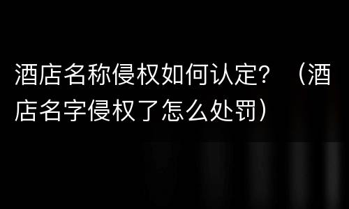 酒店名称侵权如何认定？（酒店名字侵权了怎么处罚）