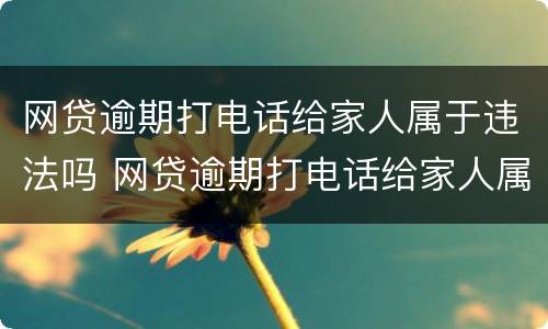 网贷逾期打电话给家人属于违法吗 网贷逾期打电话给家人属于违法吗知乎