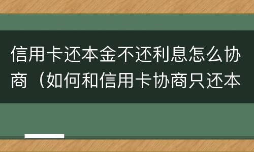 信用卡还本金不还利息怎么协商（如何和信用卡协商只还本金）
