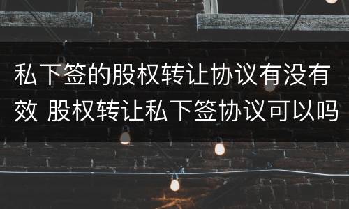 私下签的股权转让协议有没有效 股权转让私下签协议可以吗
