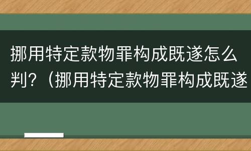 挪用特定款物罪构成既遂怎么判?（挪用特定款物罪构成既遂怎么判）