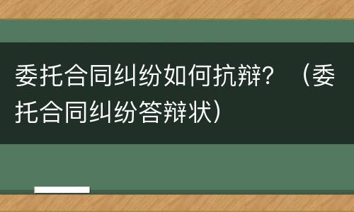 委托合同纠纷如何抗辩？（委托合同纠纷答辩状）
