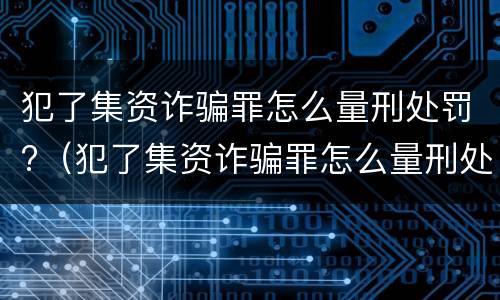 犯了集资诈骗罪怎么量刑处罚?（犯了集资诈骗罪怎么量刑处罚金）