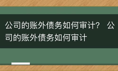 公司的账外债务如何审计？ 公司的账外债务如何审计