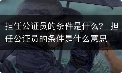 担任公证员的条件是什么？ 担任公证员的条件是什么意思