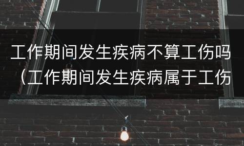 工作期间发生疾病不算工伤吗（工作期间发生疾病属于工伤吗）
