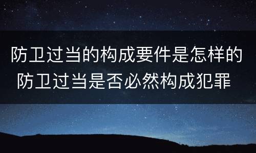 防卫过当的构成要件是怎样的 防卫过当是否必然构成犯罪