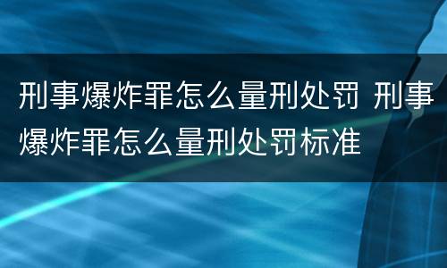 刑事爆炸罪怎么量刑处罚 刑事爆炸罪怎么量刑处罚标准