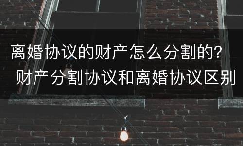 离婚协议的财产怎么分割的？ 财产分割协议和离婚协议区别
