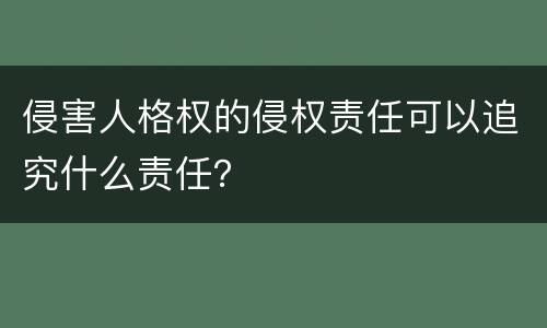 侵害人格权的侵权责任可以追究什么责任？