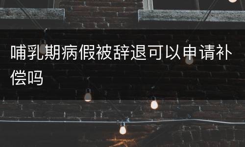 哺乳期病假被辞退可以申请补偿吗