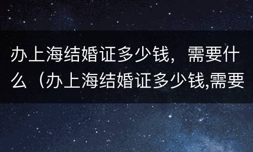 办上海结婚证多少钱，需要什么（办上海结婚证多少钱,需要什么材料）