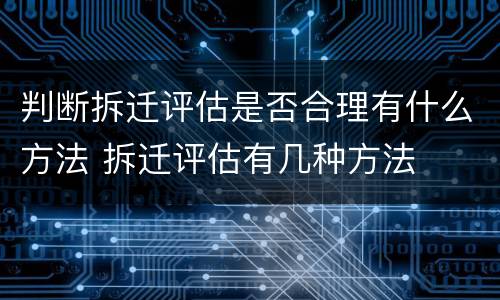 判断拆迁评估是否合理有什么方法 拆迁评估有几种方法