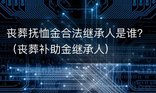 丧葬抚恤金合法继承人是谁？（丧葬补助金继承人）