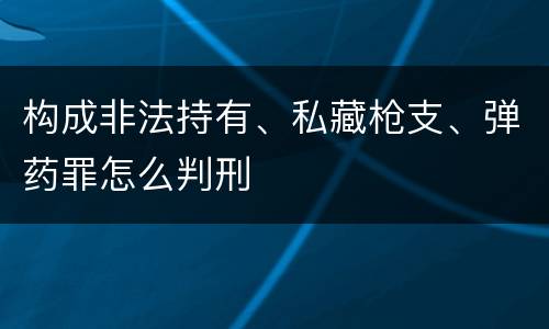构成非法持有、私藏枪支、弹药罪怎么判刑