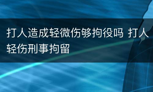 打人造成轻微伤够拘役吗 打人轻伤刑事拘留