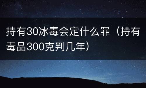 持有30冰毒会定什么罪（持有毒品300克判几年）