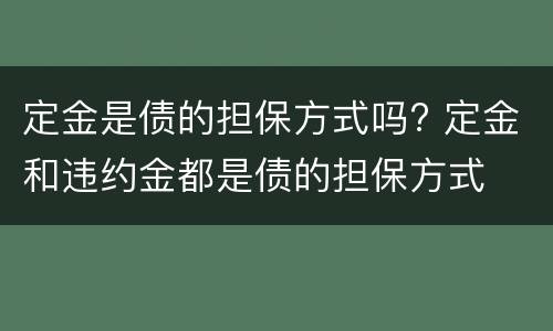 定金是债的担保方式吗? 定金和违约金都是债的担保方式