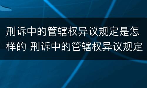刑诉中的管辖权异议规定是怎样的 刑诉中的管辖权异议规定是怎样的法律