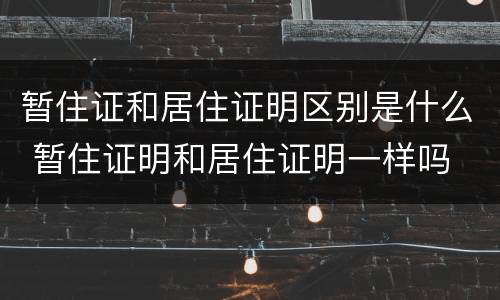 暂住证和居住证明区别是什么 暂住证明和居住证明一样吗