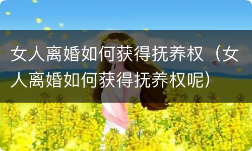 女人离婚如何获得抚养权（女人离婚如何获得抚养权呢）