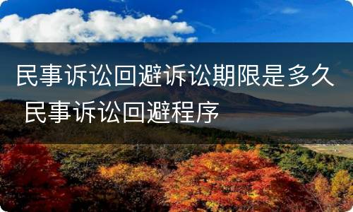 民事诉讼回避诉讼期限是多久 民事诉讼回避程序