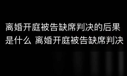 离婚开庭被告缺席判决的后果是什么 离婚开庭被告缺席判决的后果是什么呢