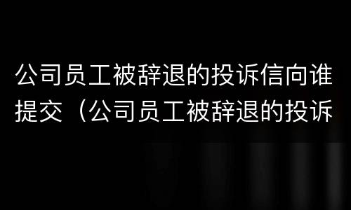 公司员工被辞退的投诉信向谁提交（公司员工被辞退的投诉信向谁提交材料）