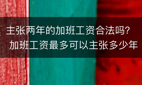 主张两年的加班工资合法吗？ 加班工资最多可以主张多少年