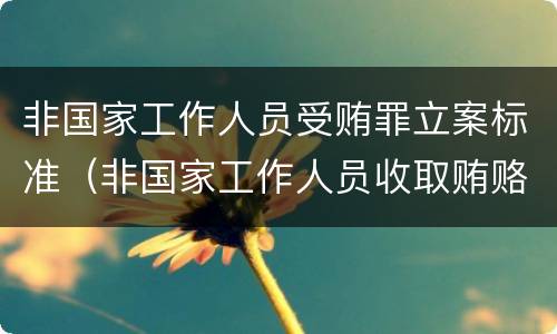 非国家工作人员受贿罪立案标准（非国家工作人员收取贿赂立案标准）