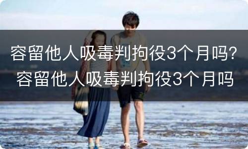 容留他人吸毒判拘役3个月吗？ 容留他人吸毒判拘役3个月吗判多少年