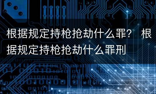 根据规定持枪抢劫什么罪？ 根据规定持枪抢劫什么罪刑