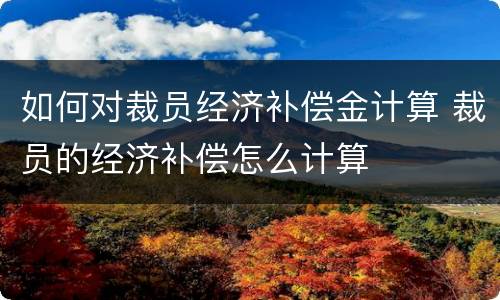 如何对裁员经济补偿金计算 裁员的经济补偿怎么计算