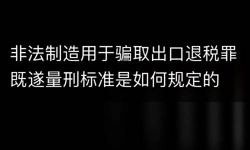 非法制造用于骗取出口退税罪既遂量刑标准是如何规定的