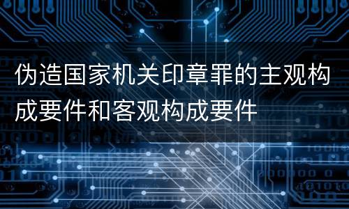 伪造国家机关印章罪的主观构成要件和客观构成要件