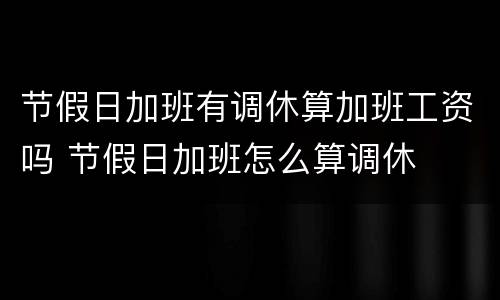 节假日加班有调休算加班工资吗 节假日加班怎么算调休