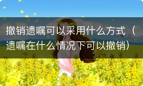 撤销遗嘱可以采用什么方式（遗嘱在什么情况下可以撤销）
