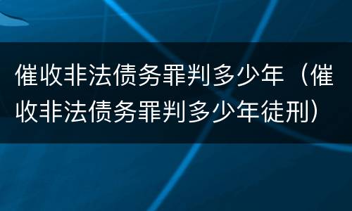 催收非法债务罪判多少年（催收非法债务罪判多少年徒刑）