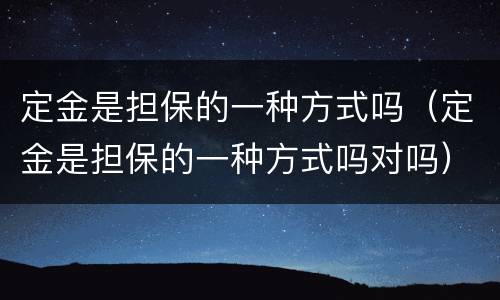 定金是担保的一种方式吗（定金是担保的一种方式吗对吗）