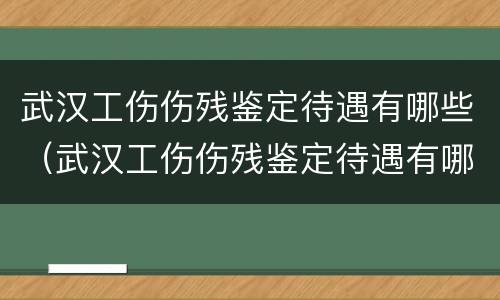 武汉工伤伤残鉴定待遇有哪些（武汉工伤伤残鉴定待遇有哪些项目）