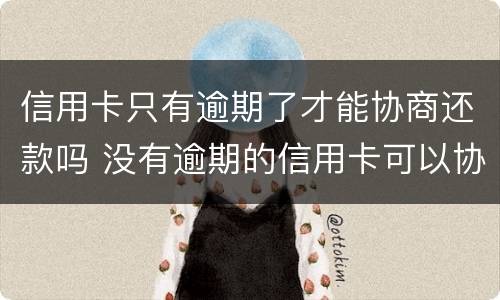 信用卡只有逾期了才能协商还款吗 没有逾期的信用卡可以协商还款吗