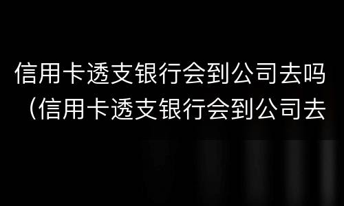 信用卡透支银行会到公司去吗（信用卡透支银行会到公司去吗）