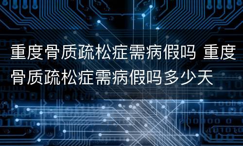 重度骨质疏松症需病假吗 重度骨质疏松症需病假吗多少天