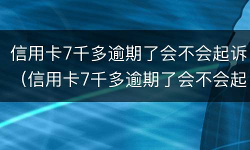 信用卡7千多逾期了会不会起诉（信用卡7千多逾期了会不会起诉你）
