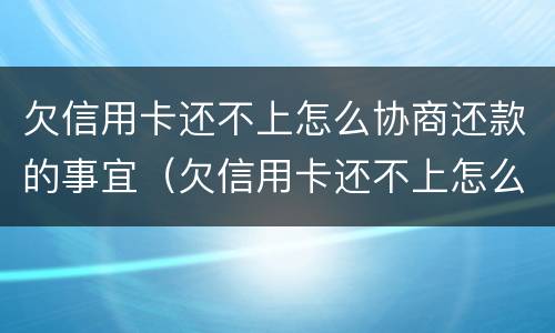 欠信用卡还不上怎么协商还款的事宜（欠信用卡还不上怎么协商还款的事宜）