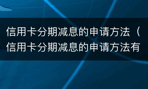 信用卡分期减息的申请方法（信用卡分期减息的申请方法有哪些）