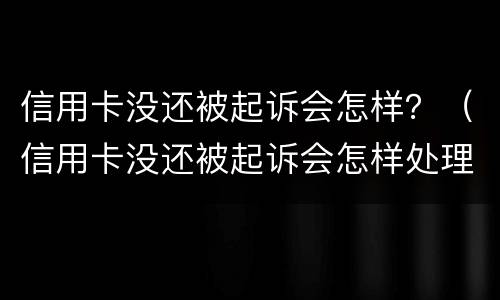 信用卡没还被起诉会怎样？（信用卡没还被起诉会怎样处理）