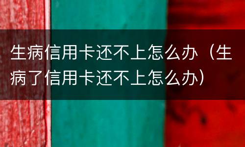 生病信用卡还不上怎么办（生病了信用卡还不上怎么办）