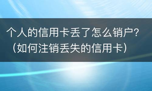 个人的信用卡丢了怎么销户？（如何注销丢失的信用卡）
