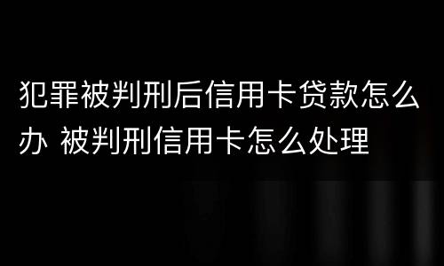 犯罪被判刑后信用卡贷款怎么办 被判刑信用卡怎么处理